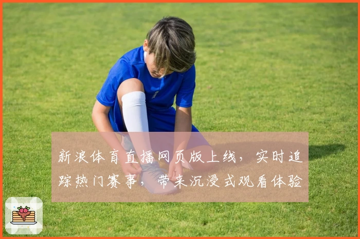 新浪体育直播网页版上线，实时追踪热门赛事，带来沉浸式观看体验