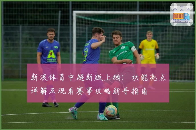 新浪体育中超新版上线:功能亮点详解及观看赛事攻略新手指南