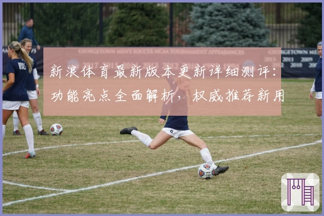 新浪体育最新版本更新详细测评：功能亮点全面解析，权威推荐新用户必看指南