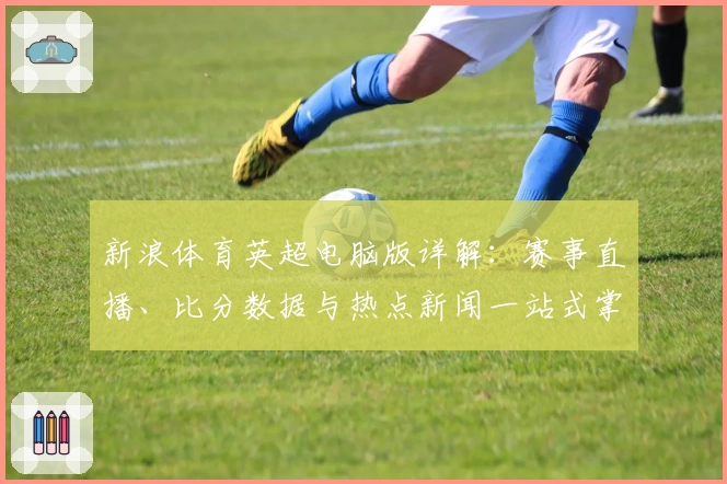 新浪体育英超电脑版详解：赛事直播、比分数据与热点新闻一站式掌握