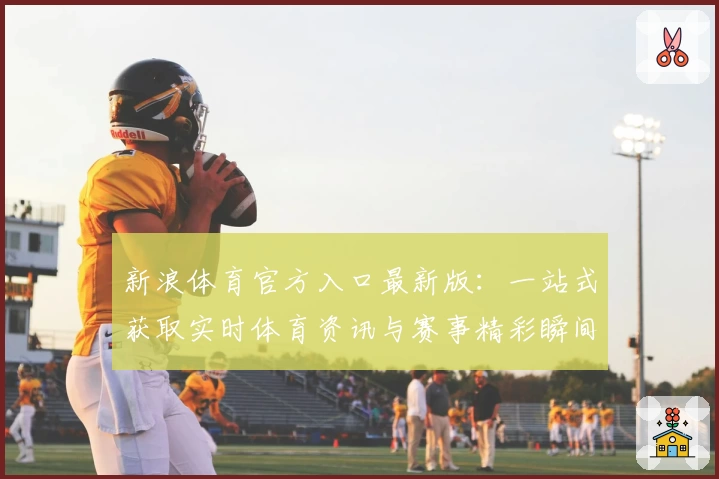 新浪体育官方入口最新版：一站式获取实时体育资讯与赛事精彩瞬间