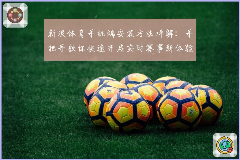 新浪体育手机端安装方法详解：手把手教你快速开启实时赛事新体验