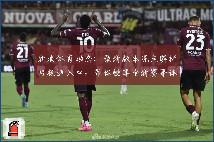 新浪体育动态：最新版本亮点解析与极速入口，带你畅享全新赛事体验