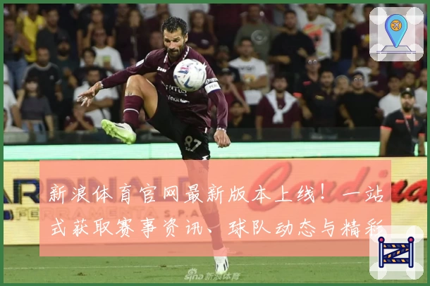 新浪体育官网最新版本上线！一站式获取赛事资讯、球队动态与精彩数据解析
