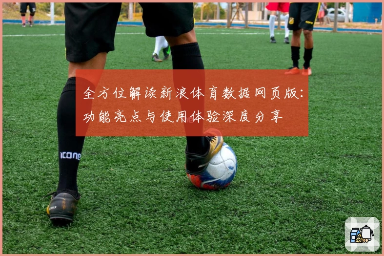 全方位解读新浪体育数据网页版：功能亮点与使用体验深度分享