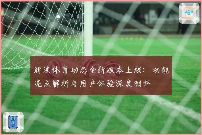 新浪体育动态全新版本上线:功能亮点解析与用户体验深度测评