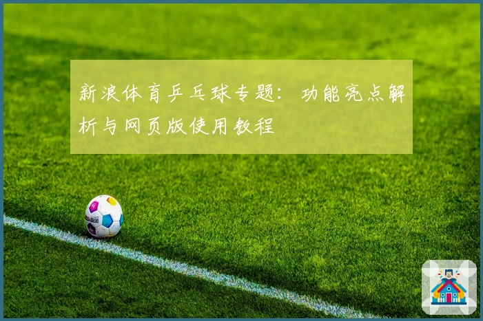 新浪体育乒乓球专题:功能亮点解析与网页版使用教程