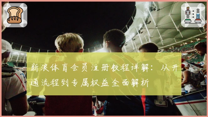 新浪体育会员注册教程详解：从开通流程到专属权益全面解析