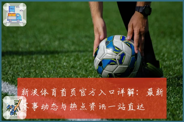 新浪体育首页官方入口详解：最新赛事动态与热点资讯一站直达