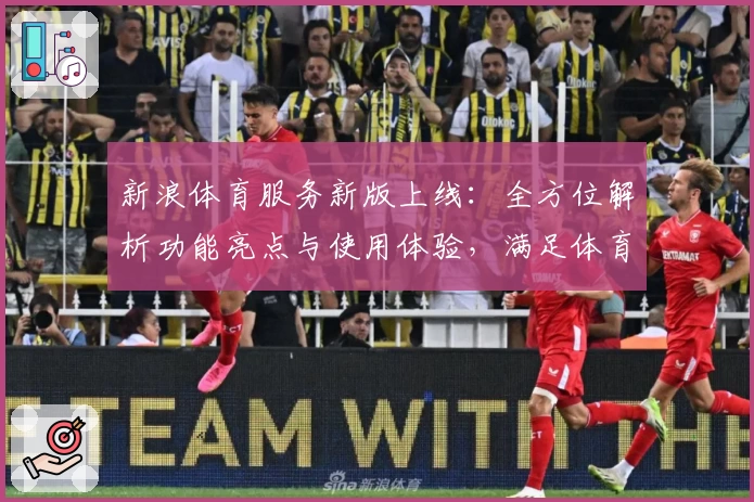 新浪体育服务新版上线:全方位解析功能亮点与使用体验,满足体育迷们的多重需求!