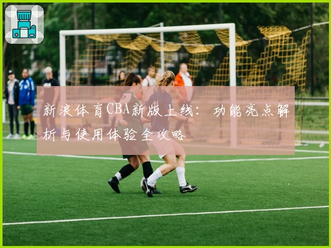 新浪体育CBA新版上线：功能亮点解析与使用体验全攻略