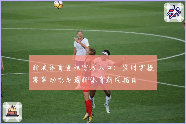 新浪体育资讯官方入口：实时掌握赛事动态与最新体育新闻指南
