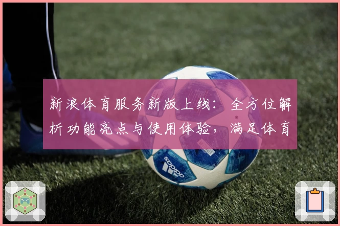 新浪体育服务新版上线:全方位解析功能亮点与使用体验,满足体育迷们的多重需求!