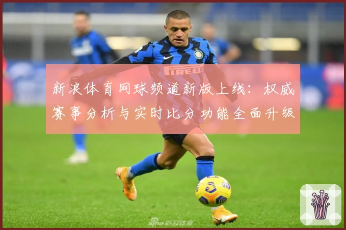 新浪体育网球频道新版上线：权威赛事分析与实时比分功能全面升级