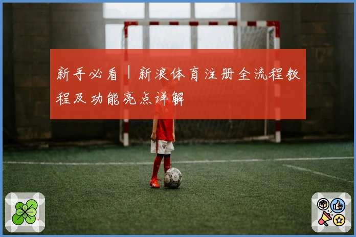 新手必看|新浪体育注册全流程教程及功能亮点详解