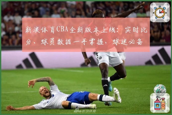 新浪体育CBA全新版本上线:实时比分、球员数据一手掌握,球迷必备使用指南