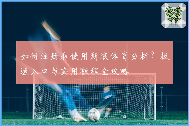 如何注册和使用新浪体育分析？极速入口与实用教程全攻略