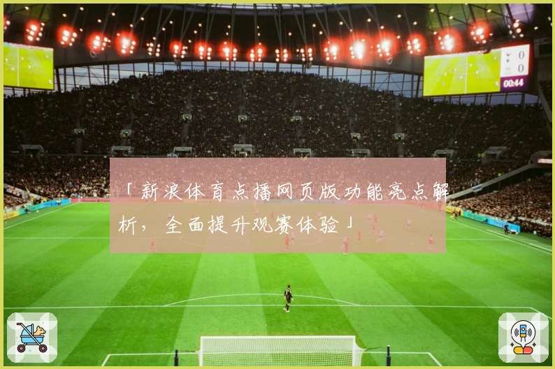 「新浪体育点播网页版功能亮点解析，全面提升观赛体验」