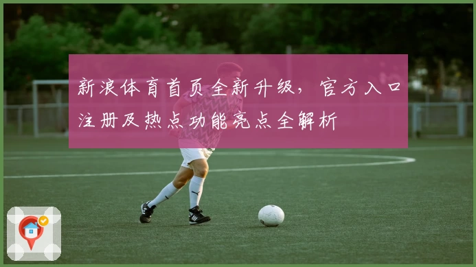新浪体育首页全新升级，官方入口注册及热点功能亮点全解析