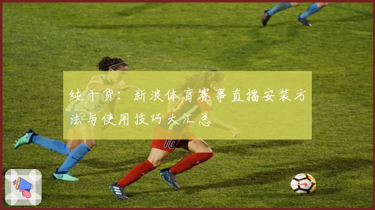 纯干货：新浪体育赛事直播安装方法与使用技巧大汇总