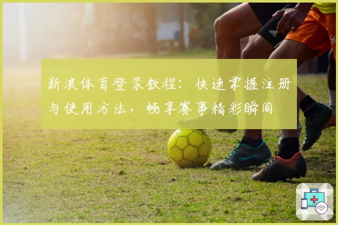 新浪体育登录教程：快速掌握注册与使用方法，畅享赛事精彩瞬间