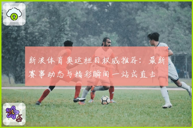新浪体育奥运栏目权威推荐：最新赛事动态与精彩瞬间一站式直击