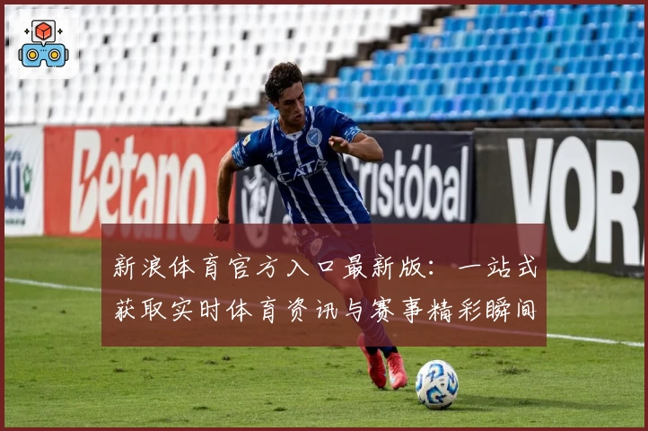 新浪体育官方入口最新版：一站式获取实时体育资讯与赛事精彩瞬间