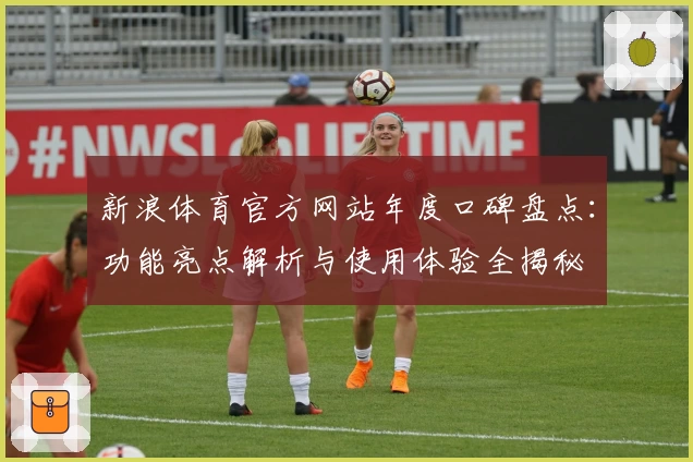 新浪体育官方网站年度口碑盘点:功能亮点解析与使用体验全揭秘
