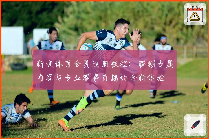 新浪体育会员注册教程：解锁专属内容与专业赛事直播的全新体验