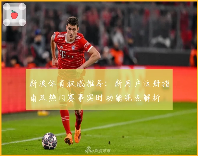 新浪体育权威推荐：新用户注册指南及热门赛事实时功能亮点解析
