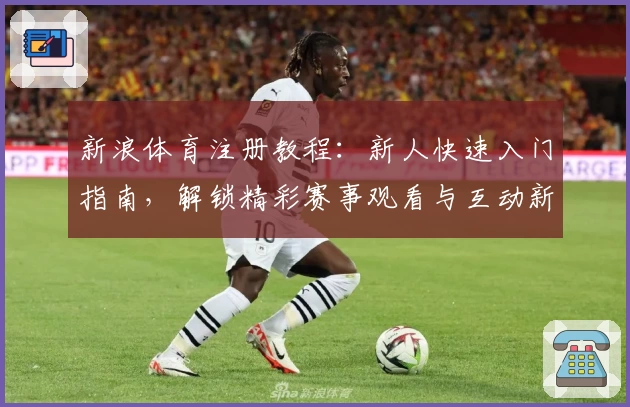 新浪体育注册教程：新人快速入门指南，解锁精彩赛事观看与互动新体验