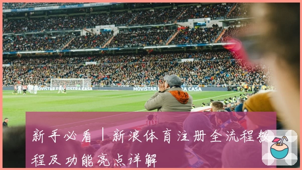 新手必看｜新浪体育注册全流程教程及功能亮点详解