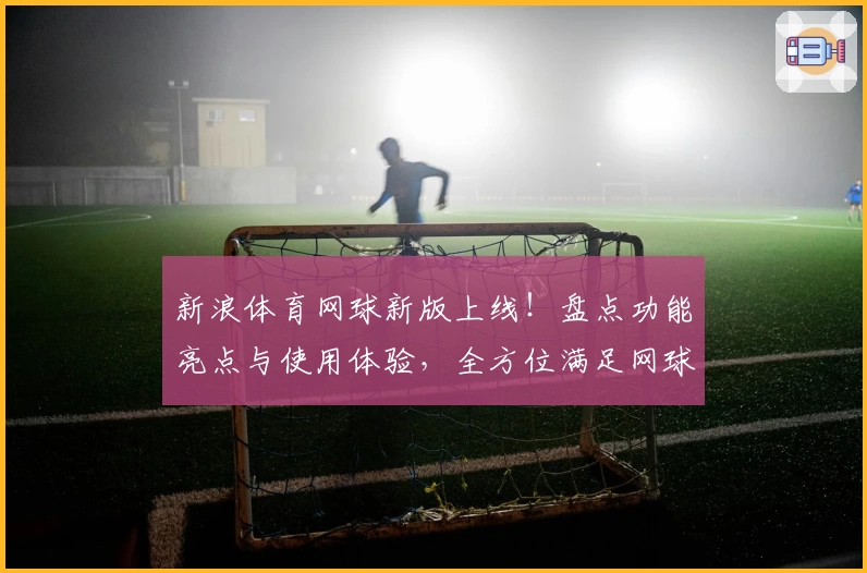 新浪体育网球新版上线！盘点功能亮点与使用体验，全方位满足网球爱好者需求