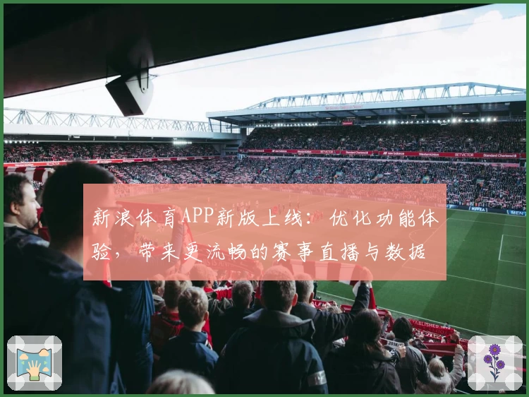 新浪体育APP新版上线:优化功能体验,带来更流畅的赛事直播与数据服务