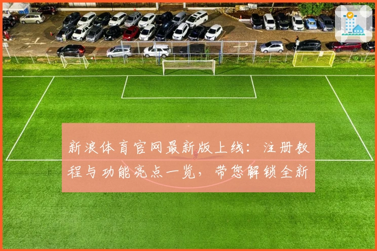新浪体育官网最新版上线：注册教程与功能亮点一览，带您解锁全新观赛体验