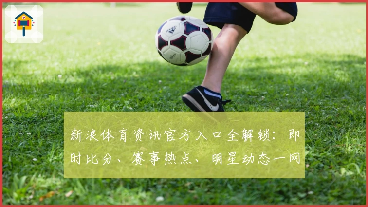 新浪体育资讯官方入口全解锁：即时比分、赛事热点、明星动态一网打尽