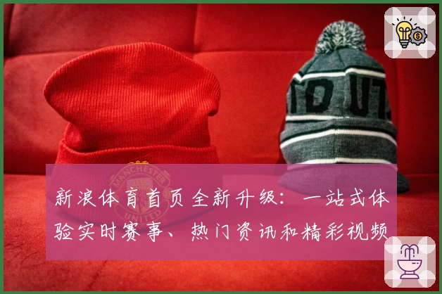 新浪体育首页全新升级：一站式体验实时赛事、热门资讯和精彩视频