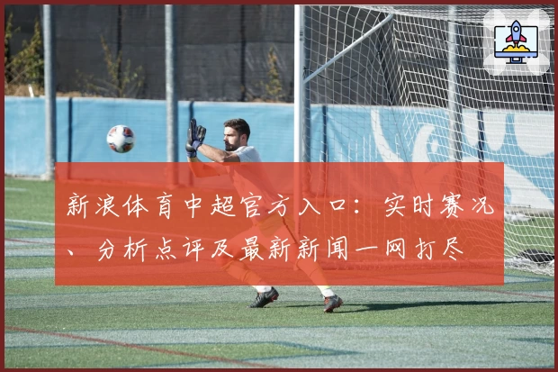 新浪体育中超官方入口：实时赛况、分析点评及最新新闻一网打尽