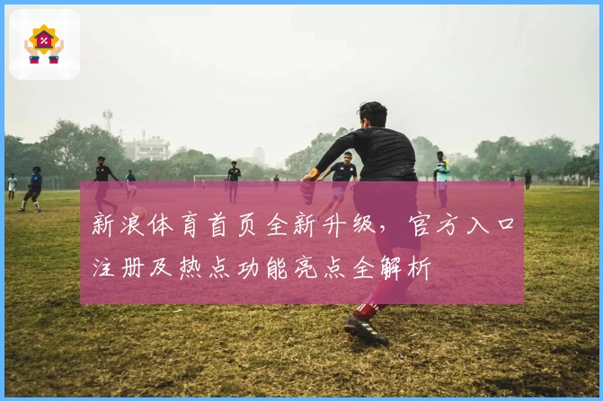 新浪体育首页全新升级，官方入口注册及热点功能亮点全解析