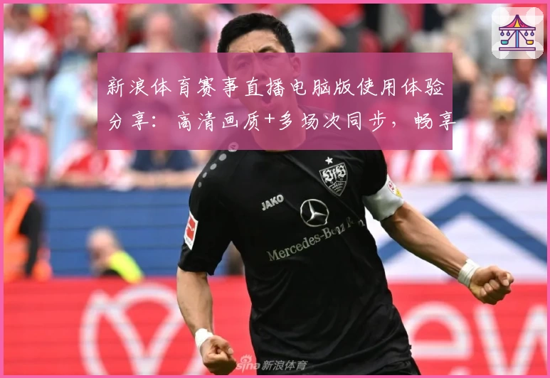 新浪体育赛事直播电脑版使用体验分享：高清画质+多场次同步，畅享体育盛宴