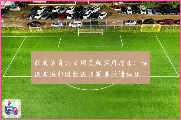 新浪体育比分网页版实用指南：快速掌握即时数据与赛事详情秘诀