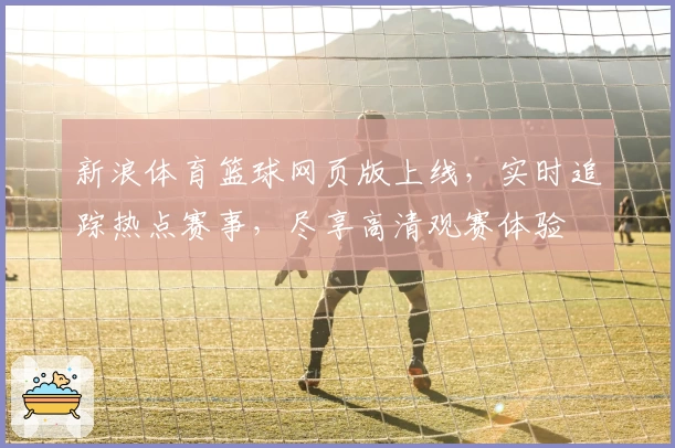 新浪体育篮球网页版上线,实时追踪热点赛事,尽享高清观赛体验