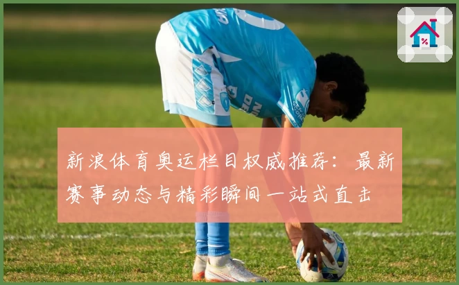 新浪体育奥运栏目权威推荐：最新赛事动态与精彩瞬间一站式直击