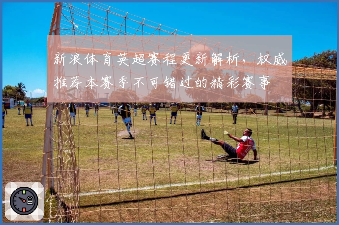 新浪体育英超赛程更新解析，权威推荐本赛季不可错过的精彩赛事