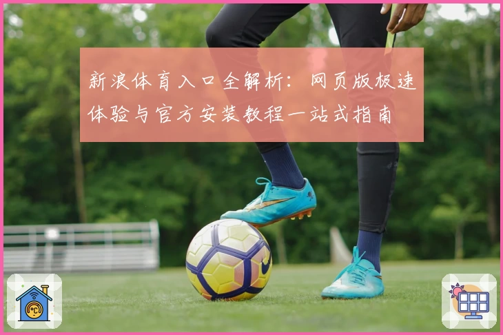 新浪体育入口全解析：网页版极速体验与官方安装教程一站式指南