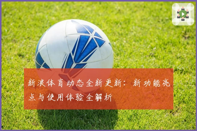新浪体育动态全新更新:新功能亮点与使用体验全解析