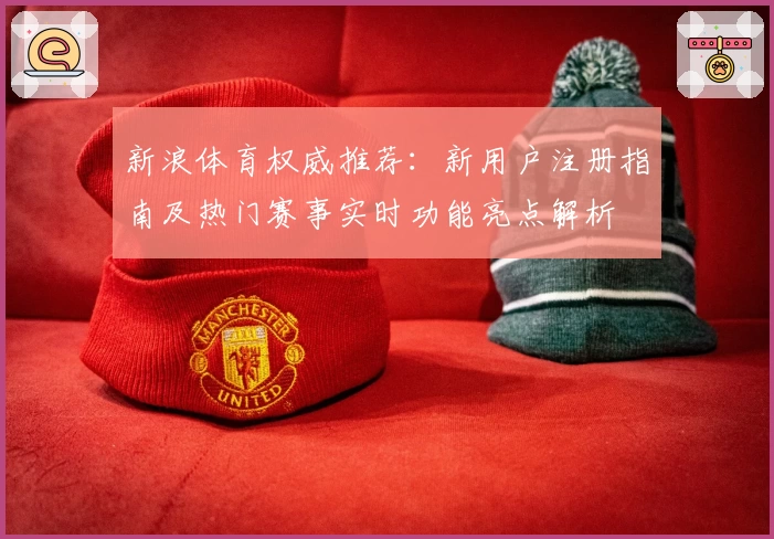 新浪体育权威推荐:新用户注册指南及热门赛事实时功能亮点解析
