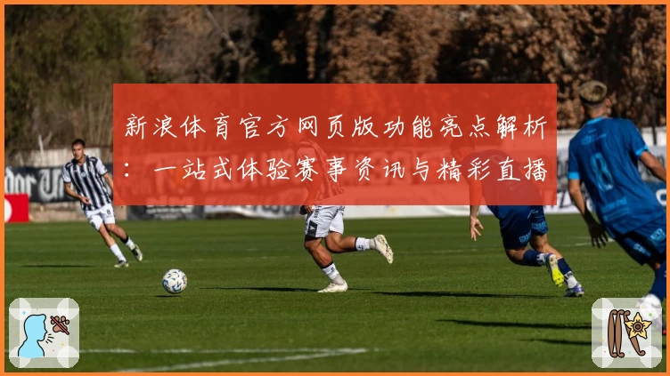 新浪体育官方网页版功能亮点解析：一站式体验赛事资讯与精彩直播