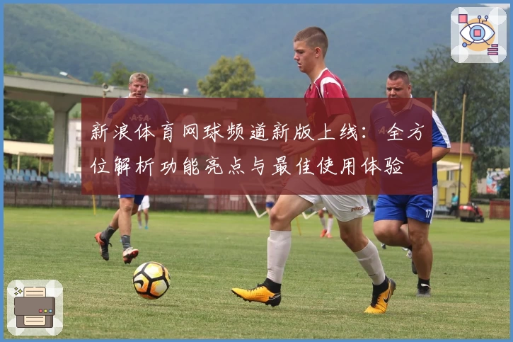 新浪体育网球频道新版上线：全方位解析功能亮点与最佳使用体验