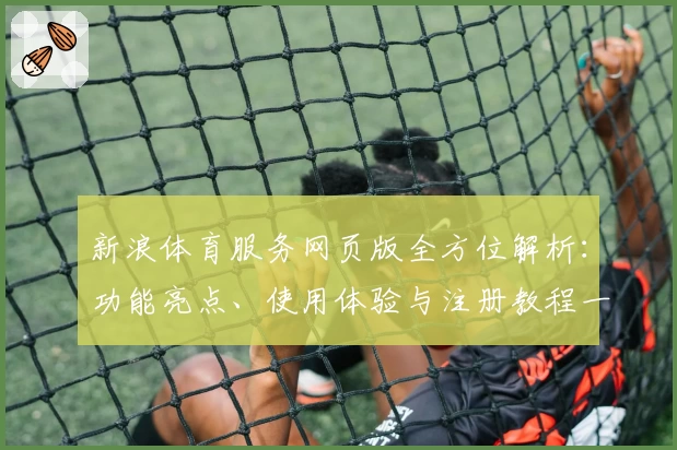 新浪体育服务网页版全方位解析:功能亮点、使用体验与注册教程一站式指南